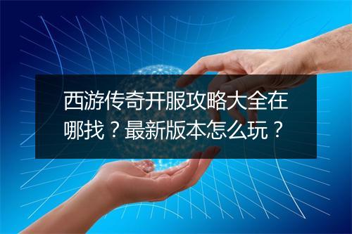 西游传奇开服攻略大全在哪找？最新版本怎么玩？