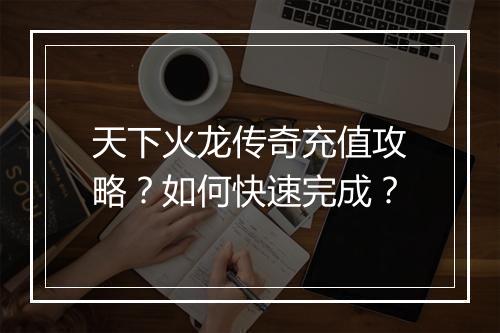 天下火龙传奇充值攻略？如何快速完成？