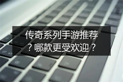 传奇系列手游推荐？哪款更受欢迎？