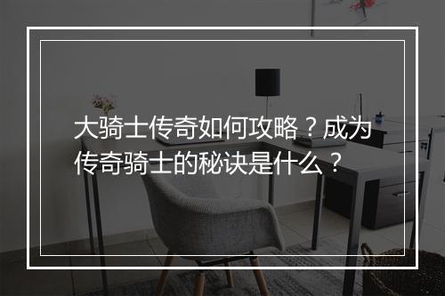 大骑士传奇如何攻略？成为传奇骑士的秘诀是什么？