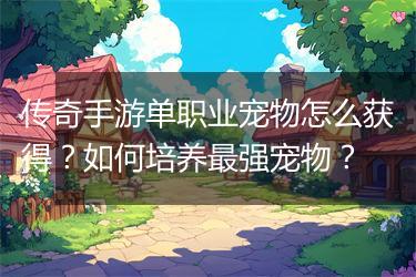 传奇手游单职业宠物怎么获得？如何培养最强宠物？