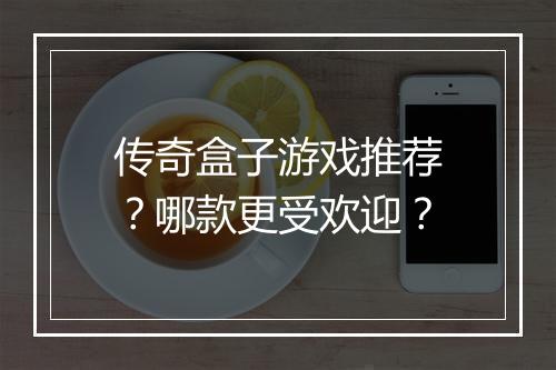 传奇盒子游戏推荐？哪款更受欢迎？