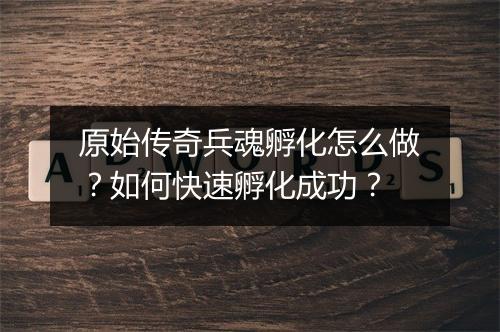 原始传奇兵魂孵化怎么做？如何快速孵化成功？