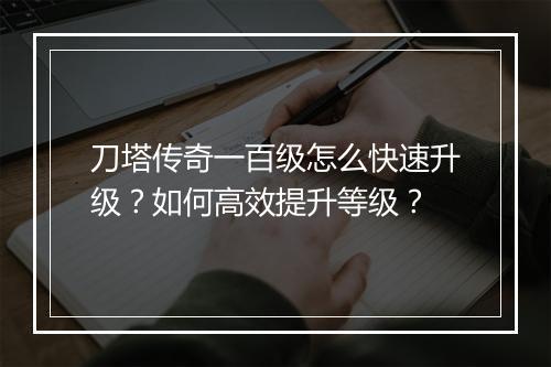 刀塔传奇一百级怎么快速升级？如何高效提升等级？
