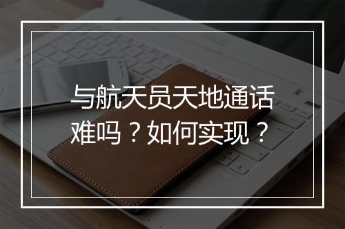 与航天员天地通话难吗？如何实现？
