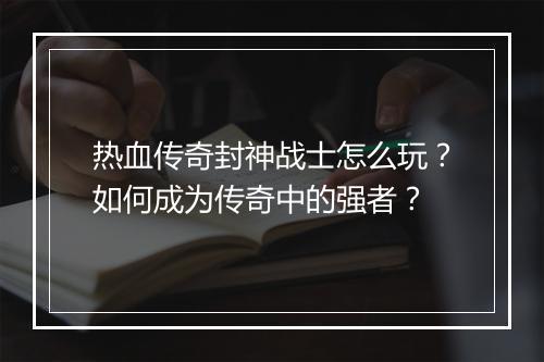 热血传奇封神战士怎么玩？如何成为传奇中的强者？