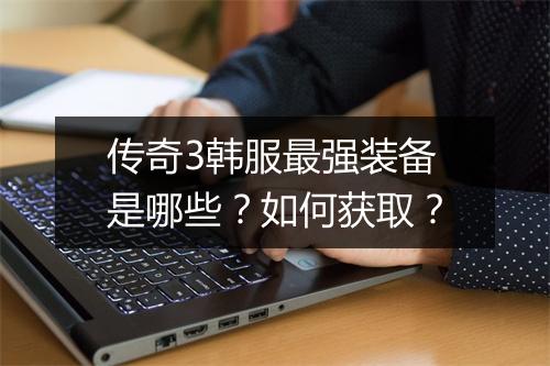 传奇3韩服最强装备是哪些？如何获取？