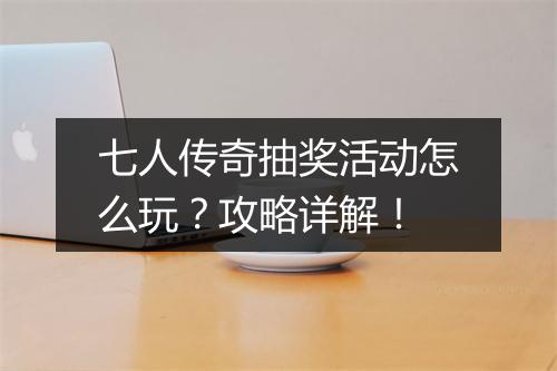 七人传奇抽奖活动怎么玩？攻略详解！