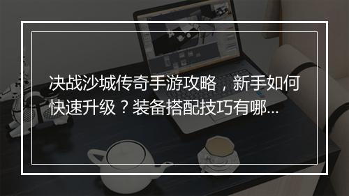 决战沙城传奇手游攻略，新手如何快速升级？装备搭配技巧有哪些？