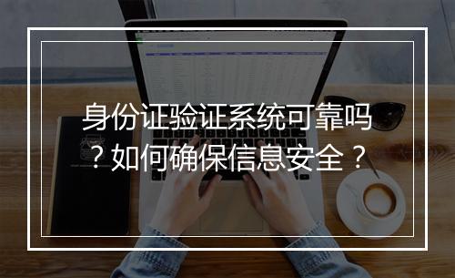 身份证验证系统可靠吗？如何确保信息安全？