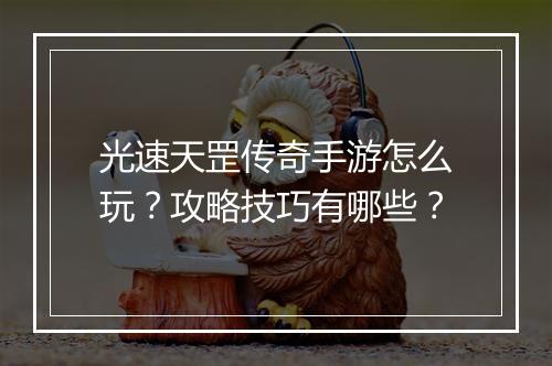 光速天罡传奇手游怎么玩？攻略技巧有哪些？
