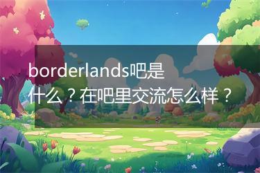 borderlands吧是什么？在吧里交流怎么样？