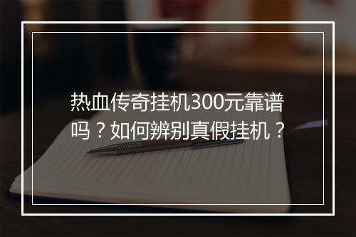 热血传奇挂机300元靠谱吗？如何辨别真假挂机？