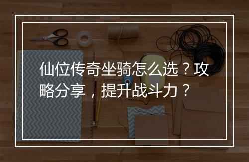 仙位传奇坐骑怎么选？攻略分享，提升战斗力？