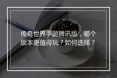 传奇世界手游腾讯版，哪个版本更值得玩？如何选择？