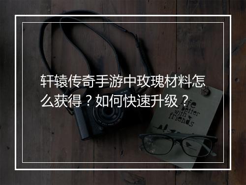 轩辕传奇手游中玫瑰材料怎么获得？如何快速升级？