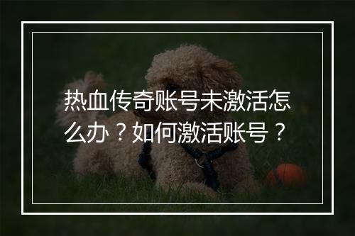 热血传奇账号未激活怎么办？如何激活账号？