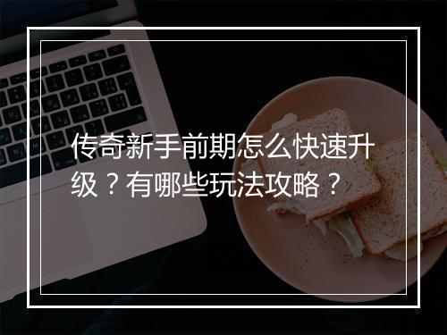 传奇新手前期怎么快速升级？有哪些玩法攻略？