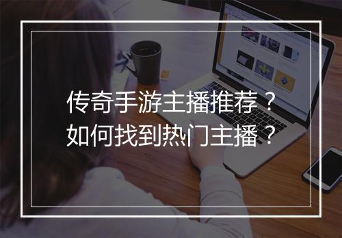 传奇手游主播推荐？如何找到热门主播？