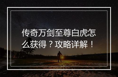 传奇万剑至尊白虎怎么获得？攻略详解！