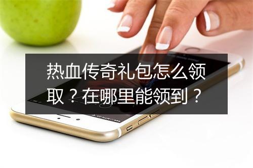 热血传奇礼包怎么领取？在哪里能领到？