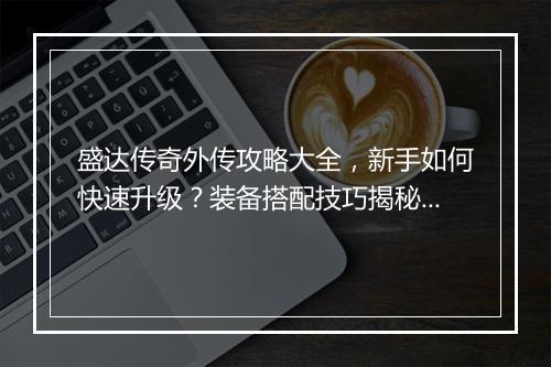 盛达传奇外传攻略大全，新手如何快速升级？装备搭配技巧揭秘？