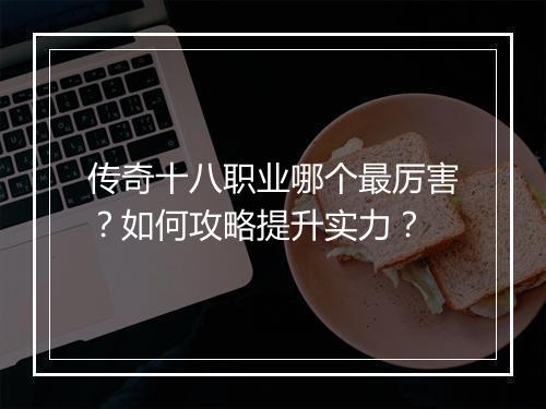 传奇十八职业哪个最厉害？如何攻略提升实力？