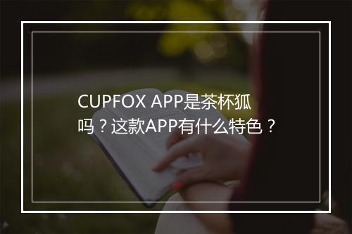 CUPFOX APP是茶杯狐吗?这款APP有什么特色?