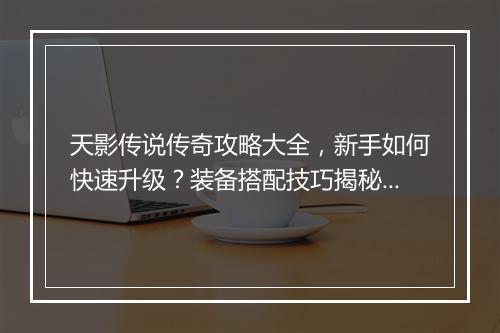 天影传说传奇攻略大全，新手如何快速升级？装备搭配技巧揭秘？
