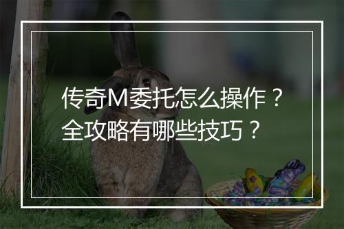 传奇M委托怎么操作？全攻略有哪些技巧？