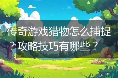 传奇游戏猎物怎么捕捉？攻略技巧有哪些？