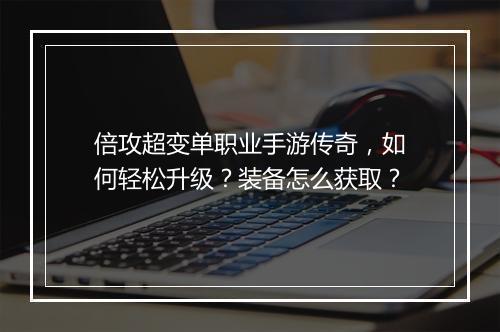 倍攻超变单职业手游传奇，如何轻松升级？装备怎么获取？