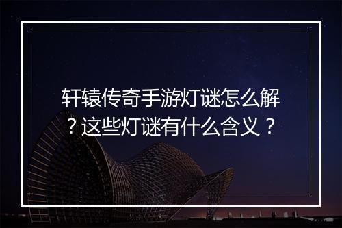 轩辕传奇手游灯谜怎么解？这些灯谜有什么含义？