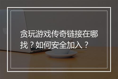 贪玩游戏传奇链接在哪找？如何安全加入？