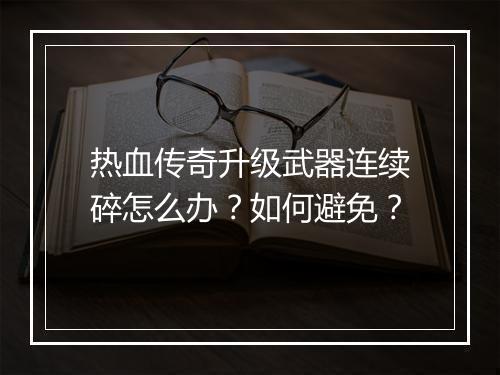 热血传奇升级武器连续碎怎么办？如何避免？