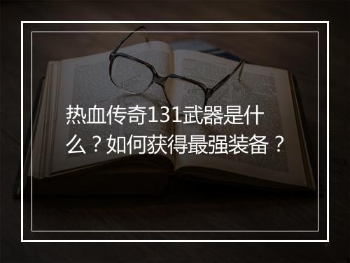 热血传奇131武器是什么？如何获得最强装备？