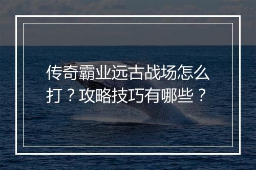 传奇霸业远古战场怎么打？攻略技巧有哪些？
