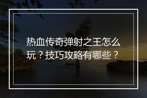 热血传奇弹射之王怎么玩？技巧攻略有哪些？