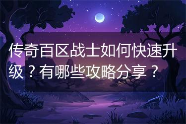 传奇百区战士如何快速升级？有哪些攻略分享？