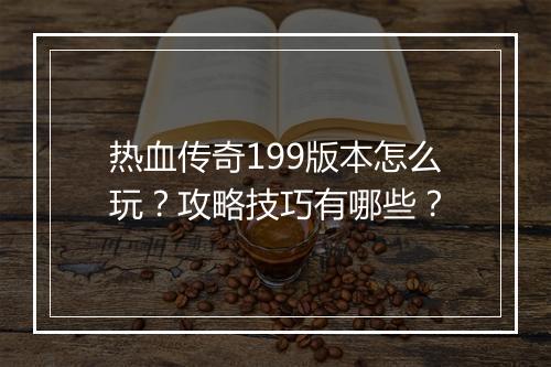 热血传奇199版本怎么玩？攻略技巧有哪些？