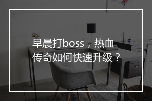 早晨打boss，热血传奇如何快速升级？