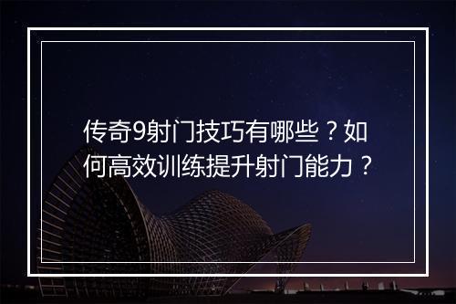 传奇9射门技巧有哪些？如何高效训练提升射门能力？