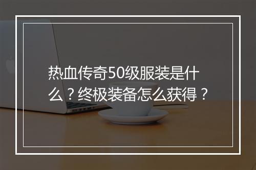 热血传奇50级服装是什么？终极装备怎么获得？