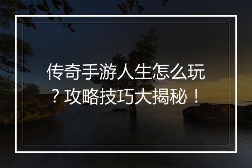 传奇手游人生怎么玩？攻略技巧大揭秘！