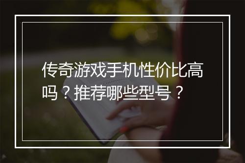 传奇游戏手机性价比高吗？推荐哪些型号？