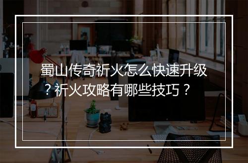 蜀山传奇祈火怎么快速升级？祈火攻略有哪些技巧？