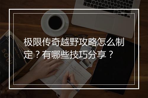 极限传奇越野攻略怎么制定？有哪些技巧分享？