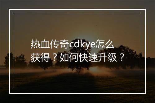 热血传奇cdkye怎么获得？如何快速升级？