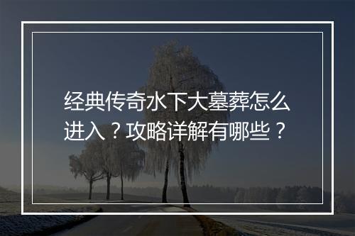 经典传奇水下大墓葬怎么进入？攻略详解有哪些？