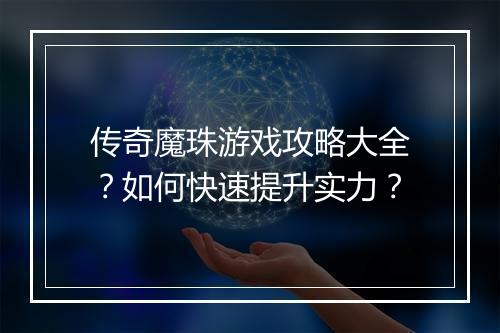 传奇魔珠游戏攻略大全？如何快速提升实力？